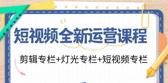 短视频全新运营课程：剪辑专栏+灯光专栏+短视频专栏（23节课）-云商网创