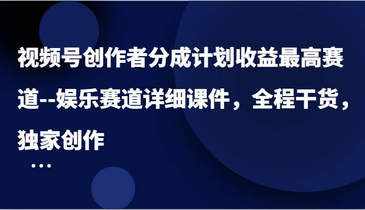 视频号创作者分成计划收益最高赛道–娱乐赛道详细课件，全程干货，独家创作-云商网创