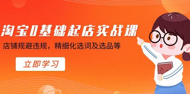 （8875期）淘宝0基础起店实操课，店铺规避违规，精细化选词及选品等-云商网创