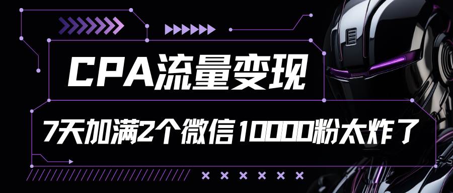 CPA流量变现，7天加满两个微信10000粉-云商网创