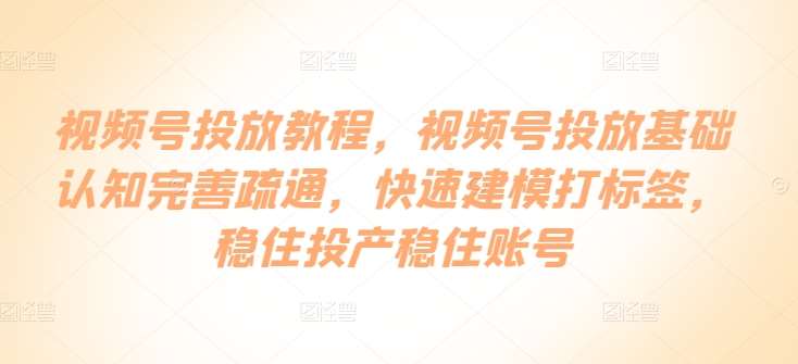 视频号投放教程，​视频号投放基础认知完善疏通，快速建模打标签，稳住投产稳住账号-云商网创