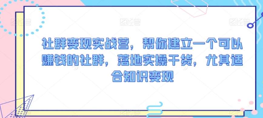 社群变现实战营，帮你建立一个可以赚钱的社群，落地实操干货，尤其适合知识变现-云商网创