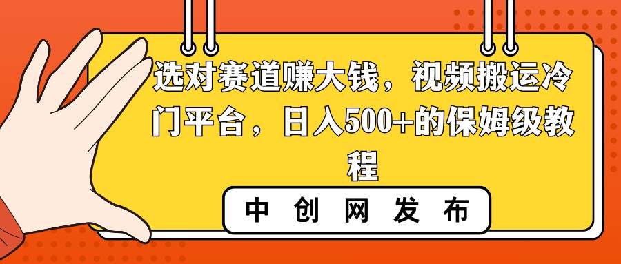 选对赛道赚大钱，视频搬运冷门平台，日入500+的保姆级教程-云商网创