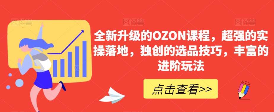 全新升级的OZON课程，超强的实操落地，独创的选品技巧，丰富的进阶玩法-云商网创