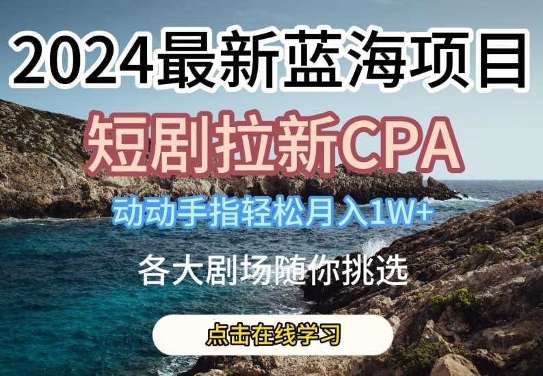 2024最新蓝海项日，短剧拉新CPA，动动手指轻松月入1W，全各大剧场随你挑选【揭秘】-云商网创