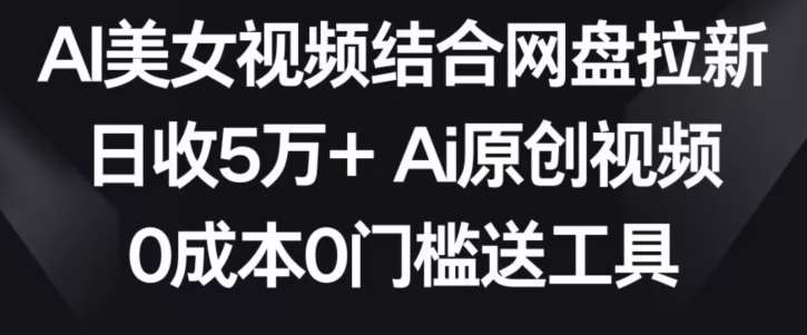 AI美女视频结合网盘拉新，日收5万+两分钟一条Ai原创视频，0成本0门槛送工具【揭秘】-云商网创