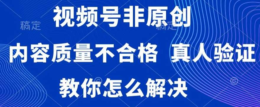 视频号非原创，内容质量不合格，真人验证，违规怎么解决【揭秘】-云商网创