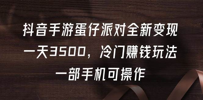 抖音手游蛋仔派对全新变现，一天3500，冷门赚钱玩法，一部手机可操作-云商网创