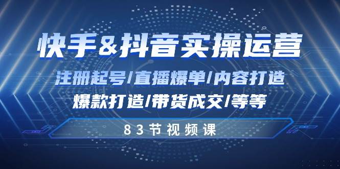 快手与抖音实操运营：注册起号/直播爆单/内容打造/爆款打造/带货成交/83节-云商网创