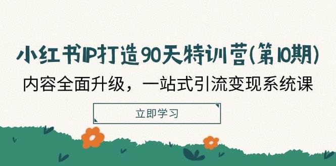 （12080期）小红书-IP打造90天特训营(第10期)：内容全面升级，一站式引流变现系统课-云商网创