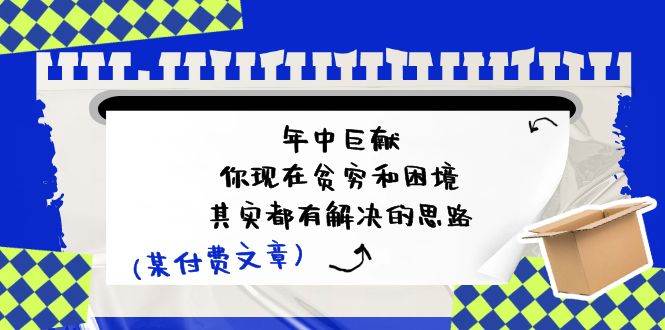 某付费文：年中巨献-你现在贫穷和困境，其实都有解决的思路 (进来抄作业)-云商网创