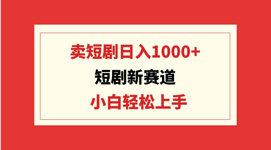 短剧新赛道：卖短剧日入1000+，小白轻松上手，可批量-云商网创