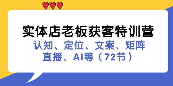 （11991期）实体店老板获客特训营：认知、定位、文案、矩阵、直播、AI等（72节）-云商网创