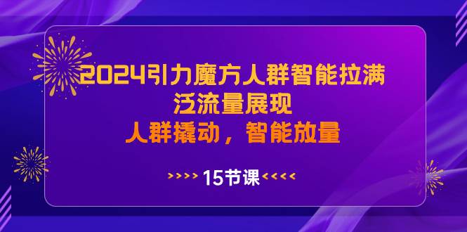 2024引力魔方人群智能拉满，泛流量展现，人群撬动，智能放量-云商网创