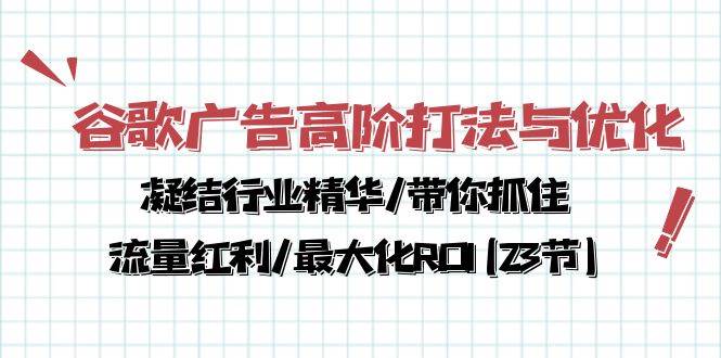 （10287期）谷歌广告高阶打法与优化，凝结行业精华/带你抓住流量红利/最大化ROI(23节)-云商网创