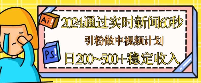 2024通过实时新闻60秒，引粉做中视频计划或者流量主，日几张稳定收入【揭秘】-云商网创