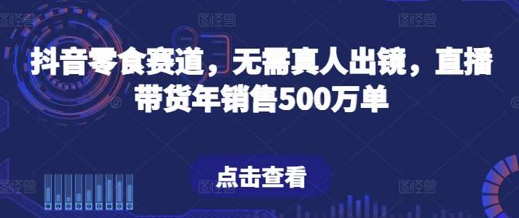 抖音零食赛道，无需真人出镜，直播带货年销售500万单【揭秘】-云商网创