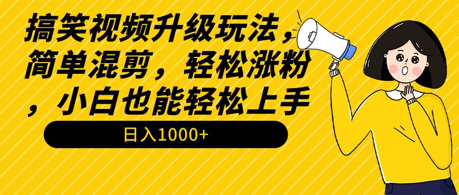 搞笑视频升级玩法，简单混剪，轻松涨粉，小白也能上手，日入1000+教程+素材-云商网创