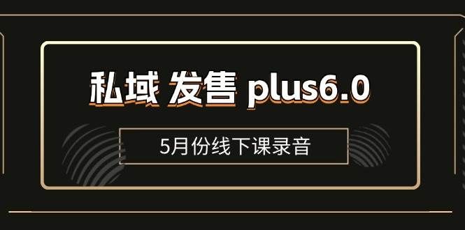 （11612期）私域 发售 plus6.0【5月份线下课录音】/全域套装 sop流程包，社群发售…-云商网创