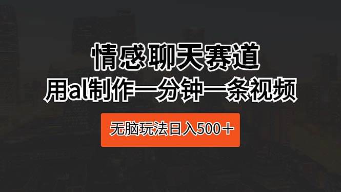 （10254期）情感聊天赛道 用al制作一分钟一条视频 无脑玩法日入500＋-云商网创