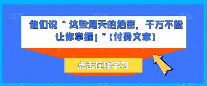他们说 “ 这些通天的绝密，千万不能让你掌握! ”【付费文章】-云商网创