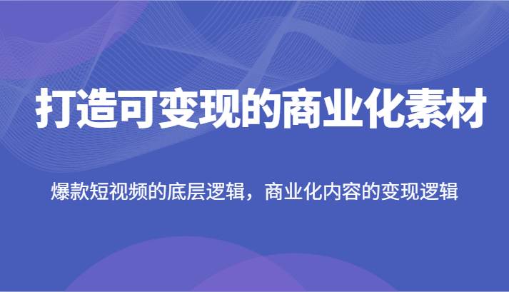 打造可变现的商业化素材，爆款短视频的底层逻辑，商业化内容的变现逻辑-云商网创