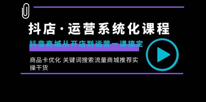 （8643期）抖店·运营系统化课程：抖音商城从开店到运营一课搞定，商品卡优化 关键…-云商网创