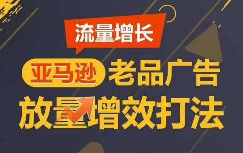 流量增长 亚马逊老品广告放量增效打法，短期内广告销量翻倍-云商网创