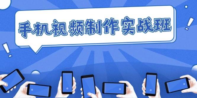 （12352期）手机 视频制作实战班：从理论到实践，快速掌握拍摄与剪辑精髓-云商网创