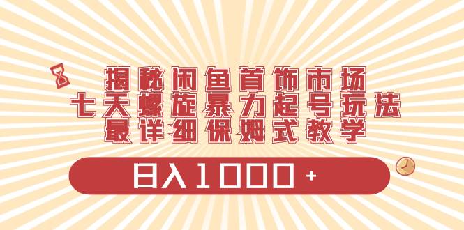 （8433期）揭秘闲鱼首饰市场，七天螺旋暴力起号玩法，最详细保姆式教学，日入1000+-云商网创