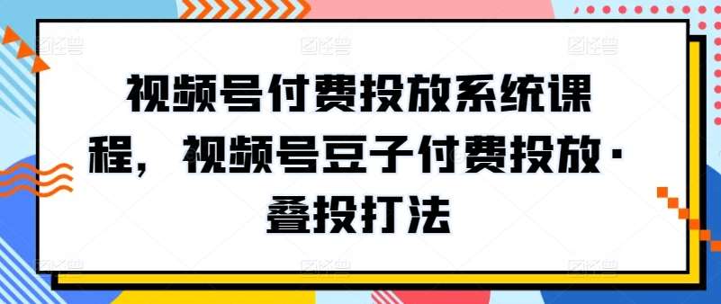 视频号付费投放系统课程，视频号豆子付费投放·叠投打法-云商网创