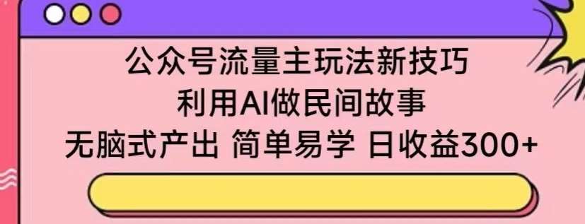 公众号流量主玩法新技巧，利用AI做民间故事 ，无脑式产出，简单易学，日收益300+【揭秘】-云商网创