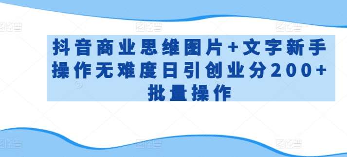 抖音商业思维图片+文字新手操作无难度日引创业分200+批量操作【揭秘】-云商网创