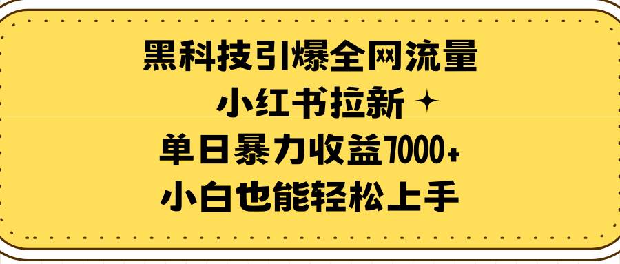 （9679期）黑科技引爆全网流量小红书拉新，单日暴力收益7000+，小白也能轻松上手-云商网创