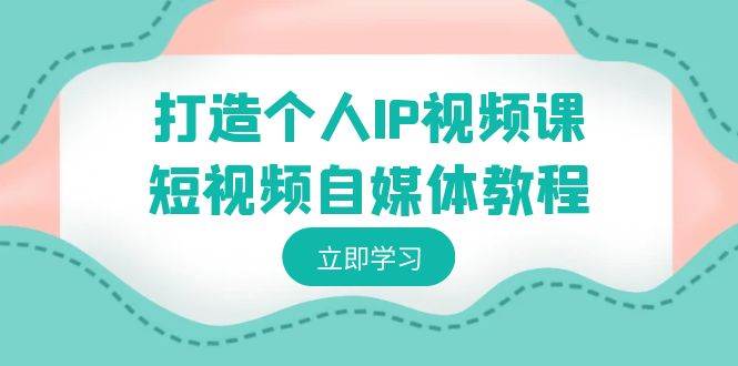 打造个人IP视频课-短视频自媒体教程，个人IP如何定位，如何变现-云商网创