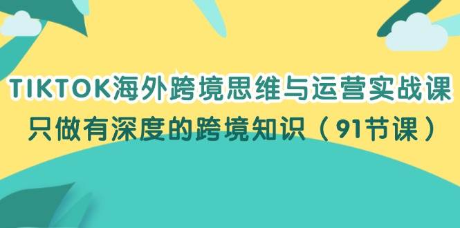 （12010期）TIKTOK海外跨境思维与运营实战课，只做有深度的跨境知识（91节课）-云商网创