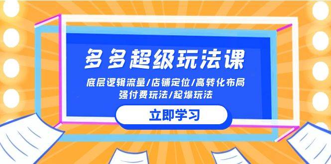 （10011期）2024多多 超级玩法课 流量底层逻辑/店铺定位/高转化布局/强付费/起爆玩法-云商网创