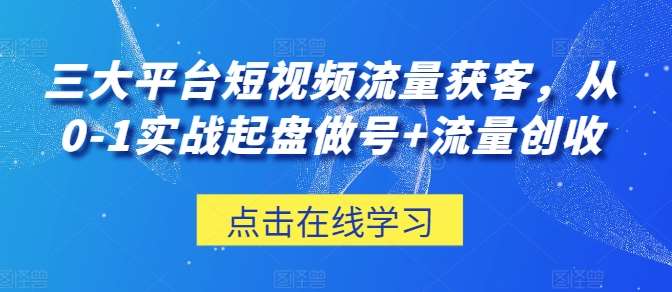 三大平台短视频流量获客，从0-1实战起盘做号+流量创收-云商网创