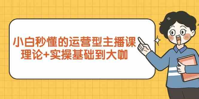 新手小白秒懂的运营型主播课，理论+实操基础到大咖（7节课）-云商网创