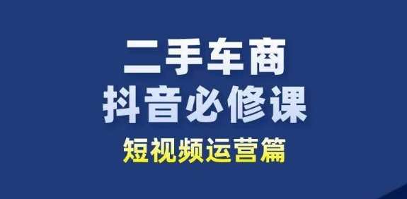 二手车商抖音必修课短视频运营，二手车行业从业者新赛道-云商网创