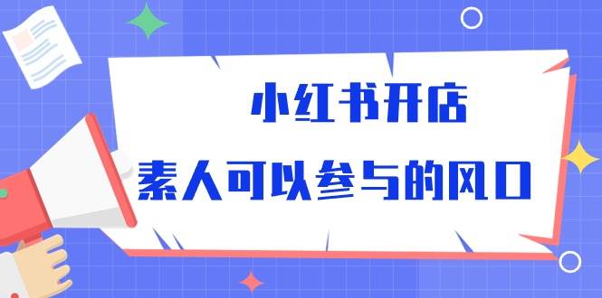 （10260期）小红书开店，素人可以参与的风口-云商网创