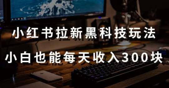 黑科技玩法之：小红书拉新，小白也能日入300元【操作视频教程+黑科技工具】【揭秘】-云商网创