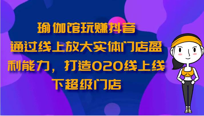 瑜伽馆玩赚抖音-通过线上放大实体门店盈利能力，打造O2O线上线下超级门店-云商网创