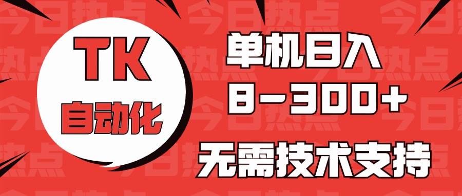 （10631期）海外手机版TK自动化，单机收益8~300+，无需技术支持，新手小白均可操作-云商网创