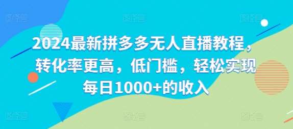 2024最新拼多多无人直播教程，转化率更高，低门槛，轻松实现每日1000+的收入-云商网创