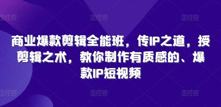 商业爆款剪辑全能班，传IP之道，授剪辑之术，教你制作有质感的、爆款IP短视频-云商网创