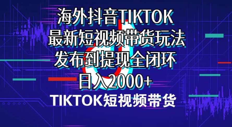 海外短视频带货，最新短视频带货玩法发布到提现全闭环，日入2000+-云商网创