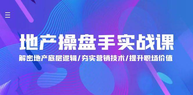 （9960期）地产 操盘手实战课：解密地产底层逻辑/夯实营销技术/提升职场价值（24节）-云商网创
