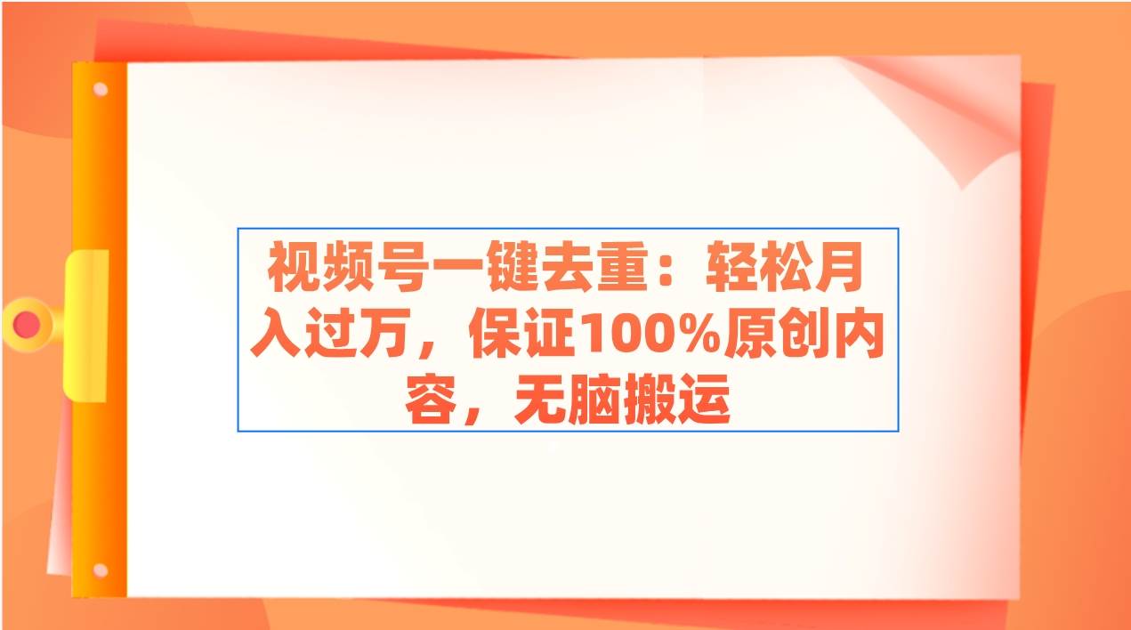 视频号一键去重：轻松月入过万，保证100%原创内容，无脑搬运-云商网创