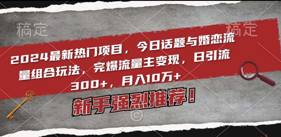 2024最新热门项目，今日话题与婚恋流量组合玩法，完爆流量主变现，日引流300+，月入10万+【揭秘】-云商网创